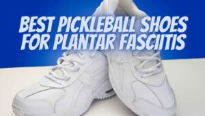 Best Pickleball Shoes For Plantar Fasciitis